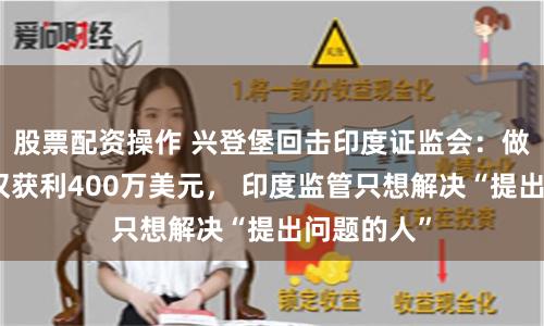 股票配资操作 兴登堡回击印度证监会：做空阿达尼仅获利400万美元， 印度监管只想解决“提出问题的人”