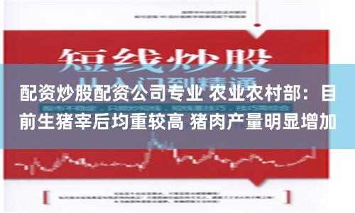 配资炒股配资公司专业 农业农村部：目前生猪宰后均重较高 猪肉产量明显增加