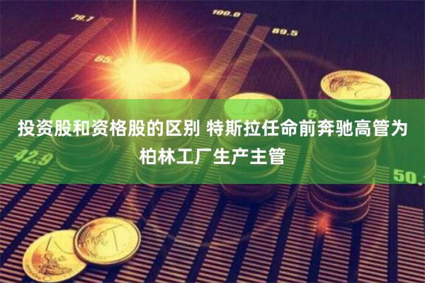 投资股和资格股的区别 特斯拉任命前奔驰高管为柏林工厂生产主管