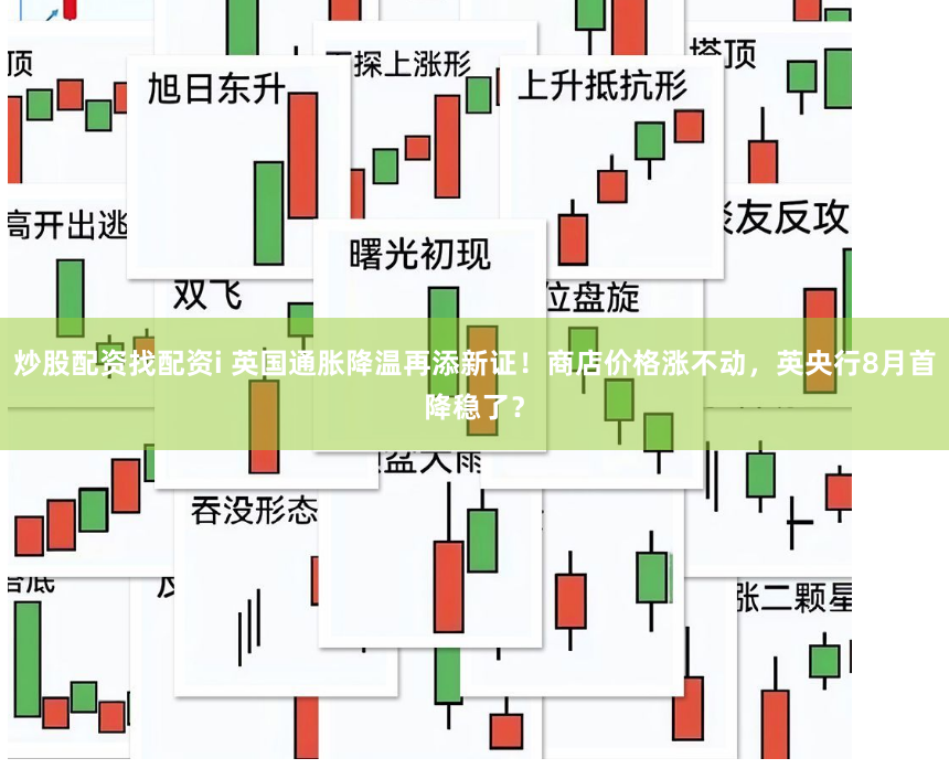 炒股配资找配资i 英国通胀降温再添新证！商店价格涨不动，英央行8月首降稳了？
