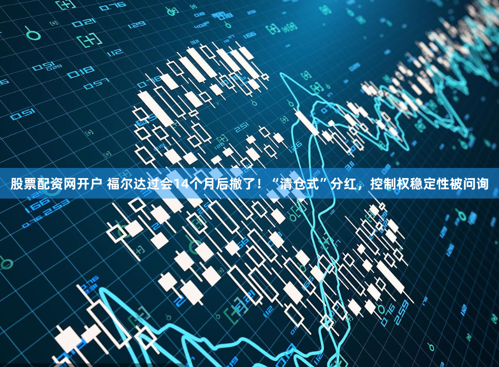 股票配资网开户 福尔达过会14个月后撤了！“清仓式”分红，控制权稳定性被问询
