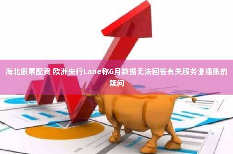 海北股票配资 欧洲央行Lane称6月数据无法回答有关服务业通胀的疑问