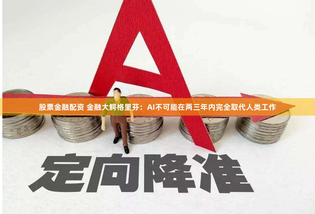 股票金融配资 金融大鳄格里芬：AI不可能在两三年内完全取代人类工作