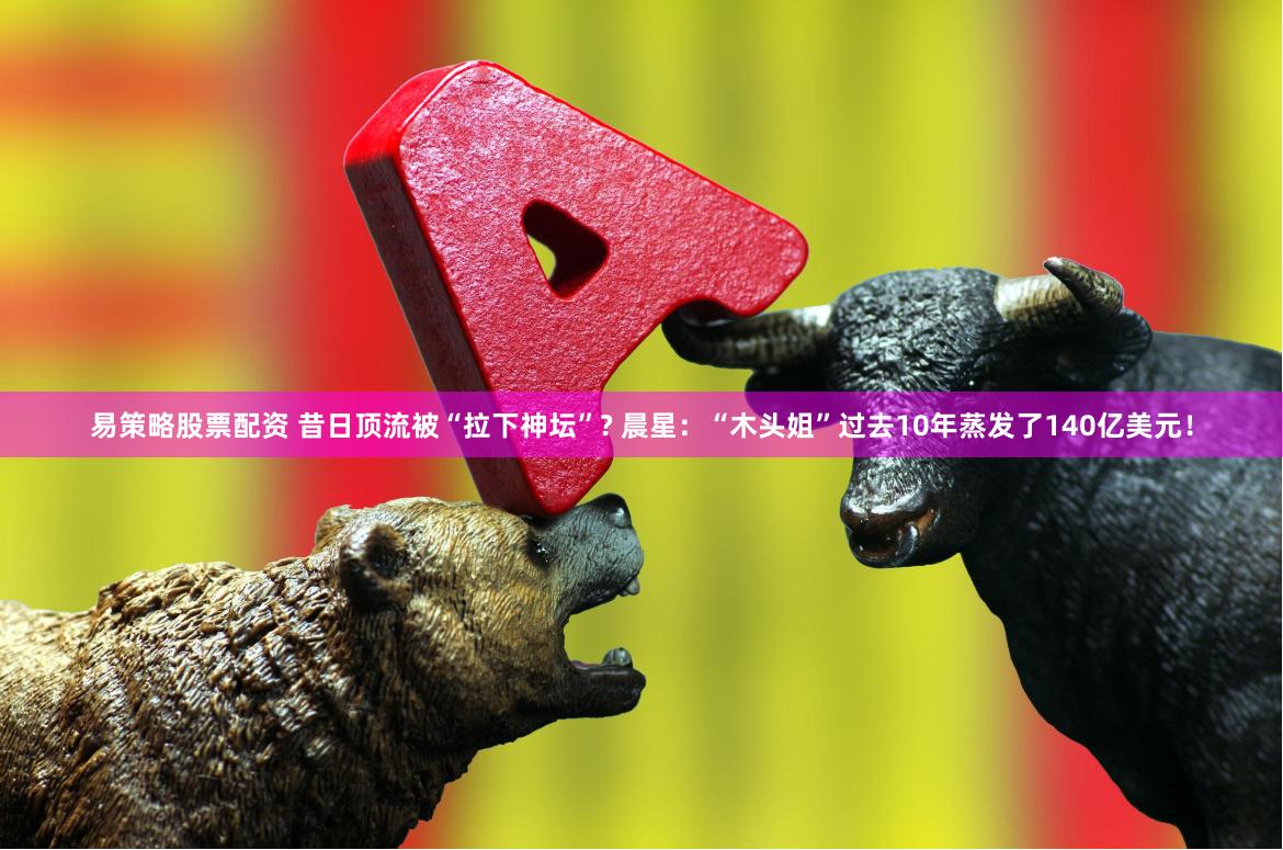 易策略股票配资 昔日顶流被“拉下神坛”? 晨星：“木头姐”过去10年蒸发了140亿美元！
