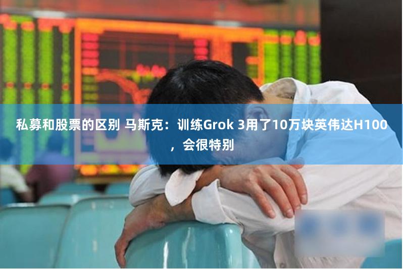 私募和股票的区别 马斯克：训练Grok 3用了10万块英伟达H100，会很特别