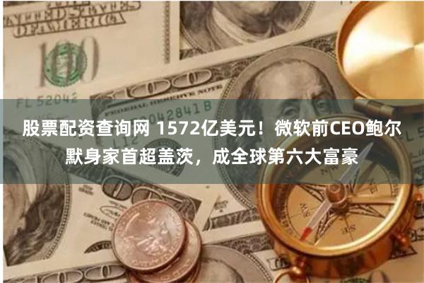 股票配资查询网 1572亿美元！微软前CEO鲍尔默身家首超盖茨，成全球第六大富豪