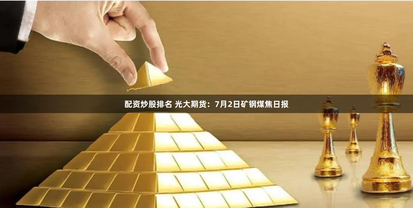 配资炒股排名 光大期货：7月2日矿钢煤焦日报