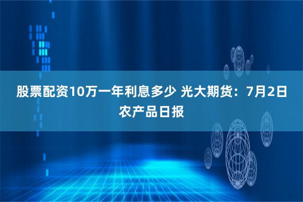 股票配资10万一年利息多少 光大期货：7月2日农产品日报