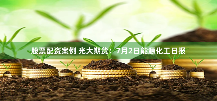 股票配资案例 光大期货：7月2日能源化工日报