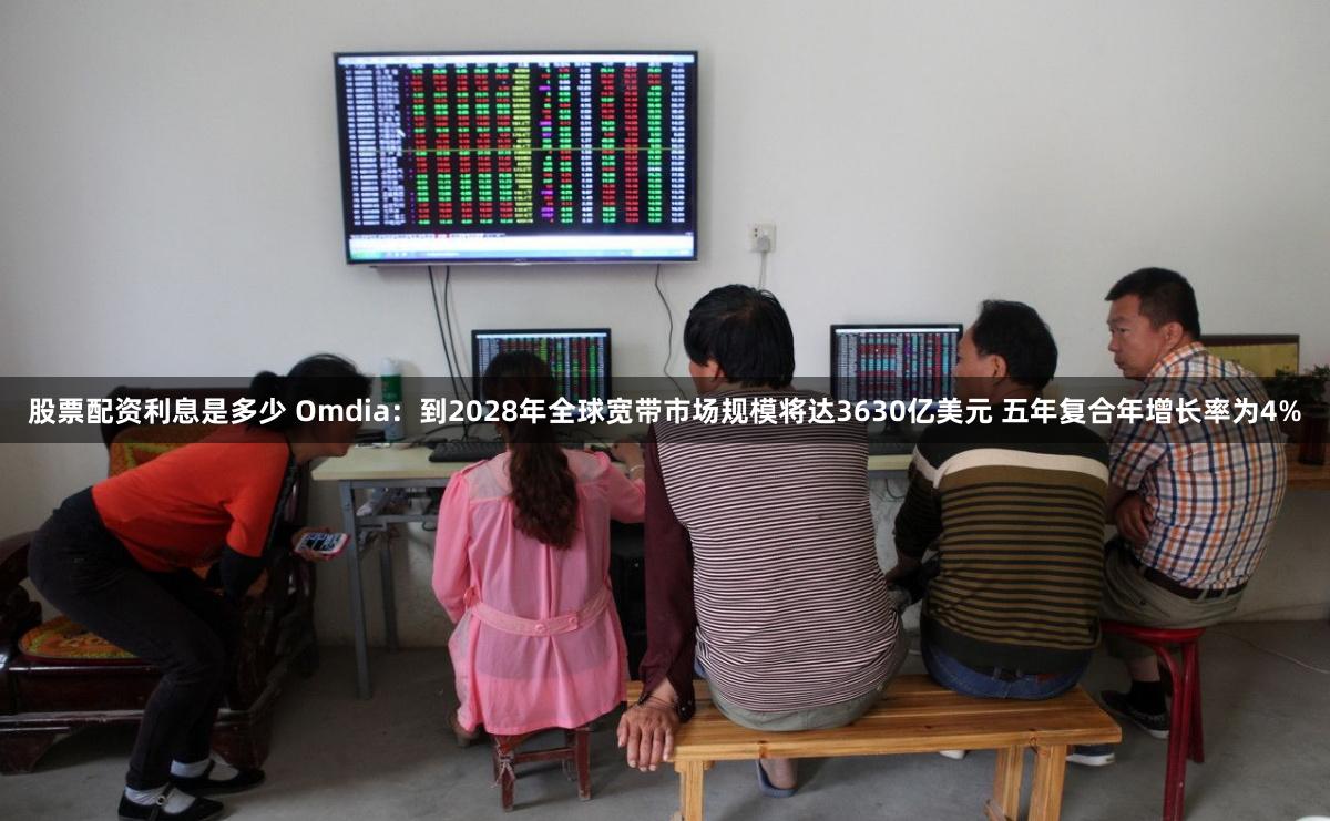 股票配资利息是多少 Omdia：到2028年全球宽带市场规模将达3630亿美元 五年复合年增长率为4%