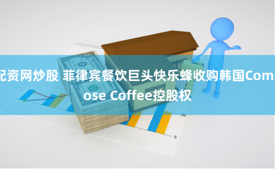 配资网炒股 菲律宾餐饮巨头快乐蜂收购韩国Compose Coffee控股权