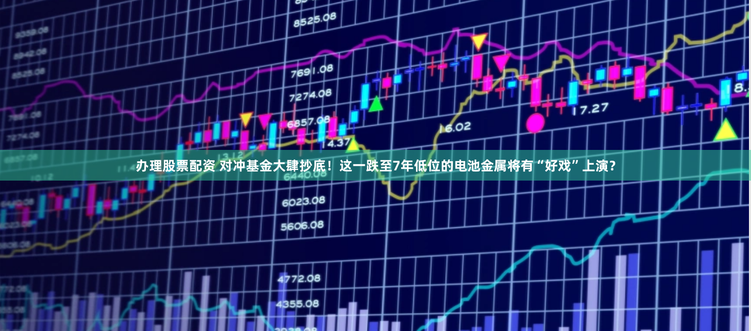 办理股票配资 对冲基金大肆抄底！这一跌至7年低位的电池金属将有“好戏”上演？