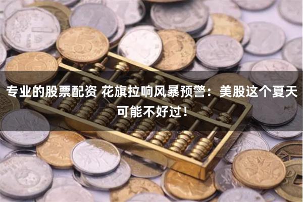 专业的股票配资 花旗拉响风暴预警：美股这个夏天可能不好过！