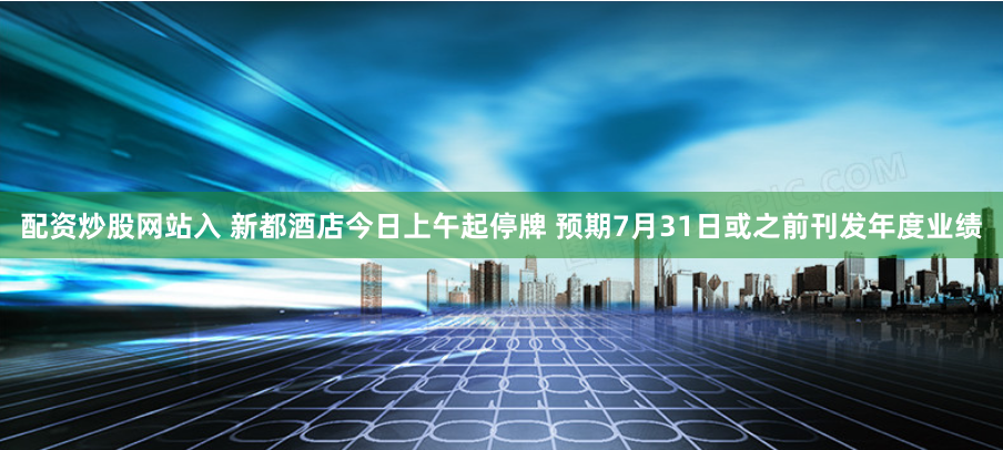 配资炒股网站入 新都酒店今日上午起停牌 预期7月31日或之前刊发年度业绩