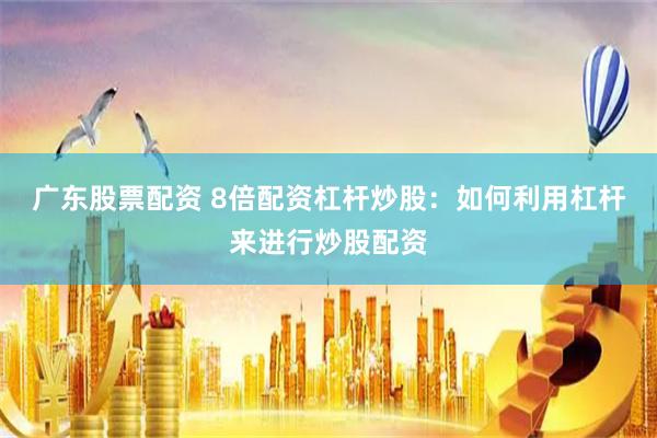 广东股票配资 8倍配资杠杆炒股：如何利用杠杆来进行炒股配资