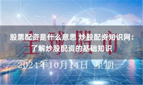 股票配资是什么意思 炒股配资知识网：了解炒股配资的基础知识