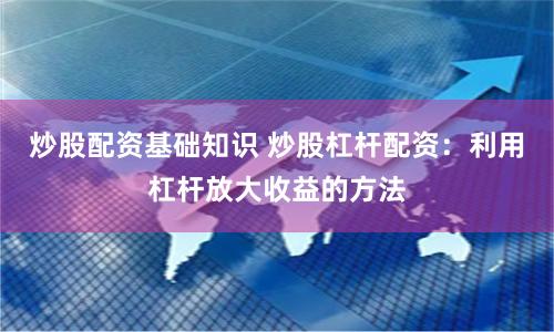 炒股配资基础知识 炒股杠杆配资：利用杠杆放大收益的方法