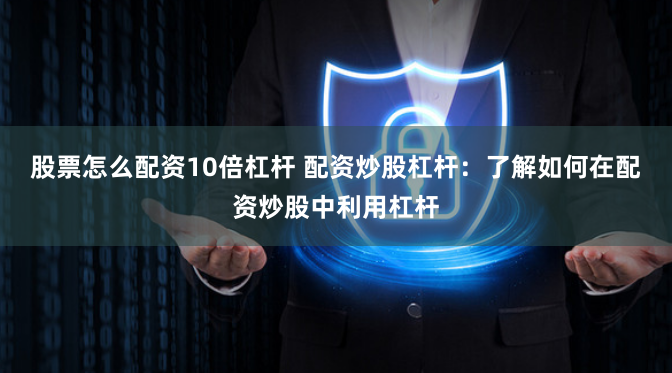 股票怎么配资10倍杠杆 配资炒股杠杆：了解如何在配资炒股中利用杠杆