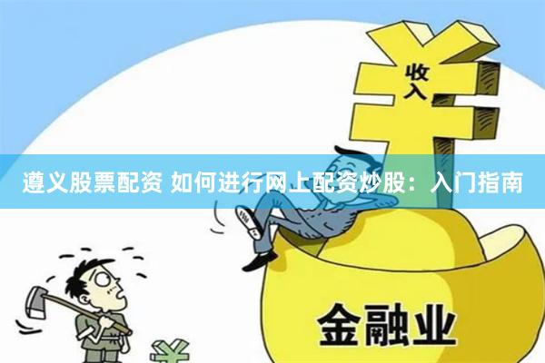 遵义股票配资 如何进行网上配资炒股：入门指南