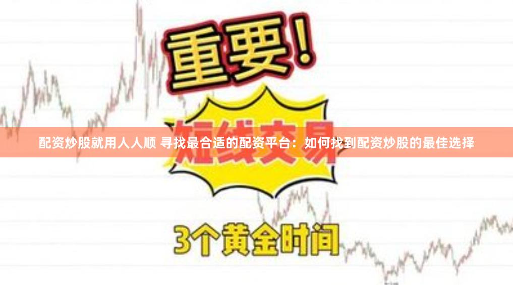 配资炒股就用人人顺 寻找最合适的配资平台：如何找到配资炒股的最佳选择