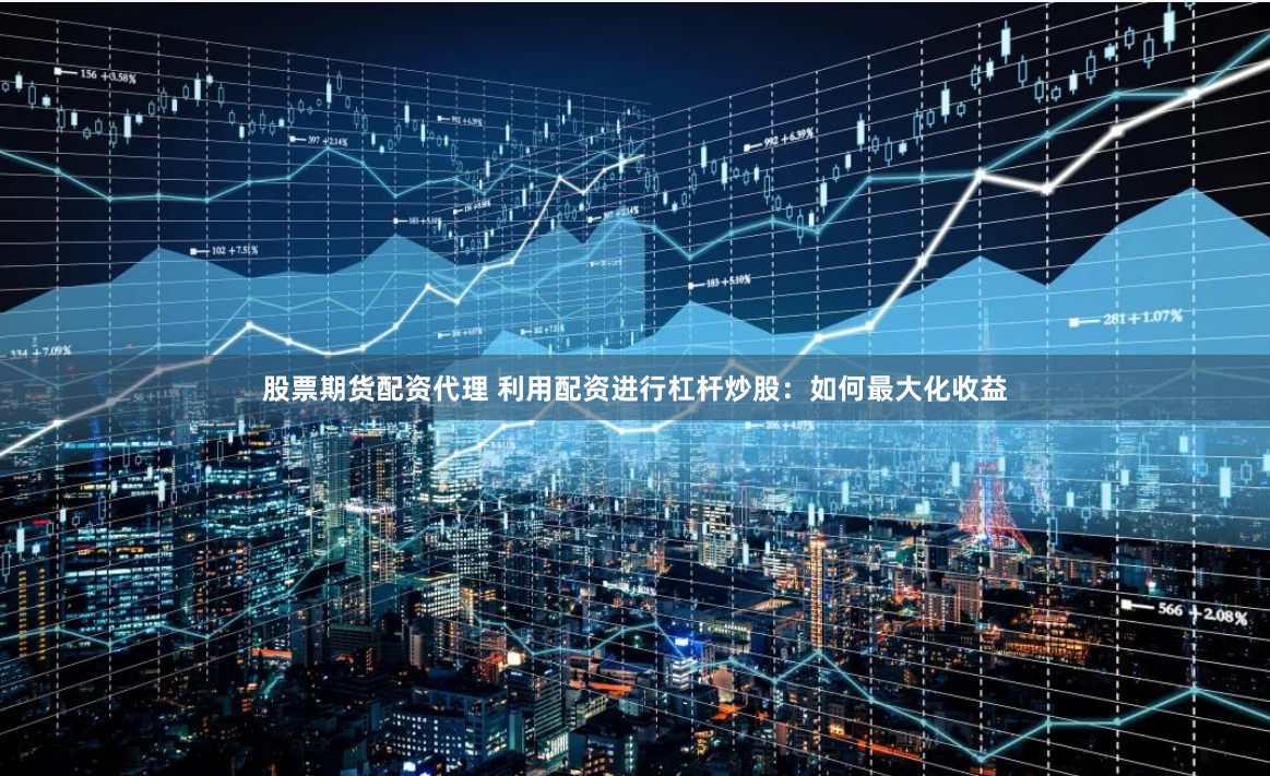 股票期货配资代理 利用配资进行杠杆炒股：如何最大化收益