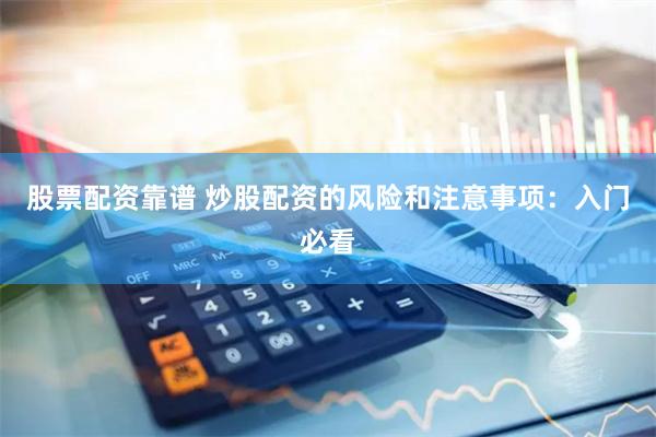 股票配资靠谱 炒股配资的风险和注意事项：入门必看