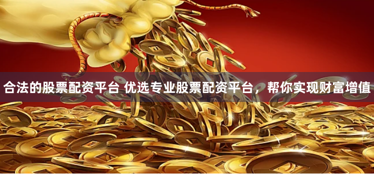 合法的股票配资平台 优选专业股票配资平台，帮你实现财富增值