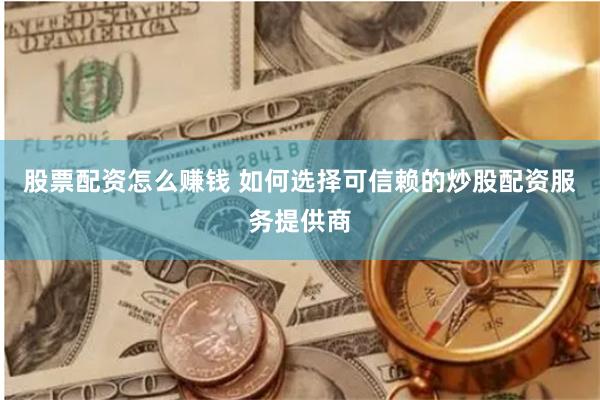 股票配资怎么赚钱 如何选择可信赖的炒股配资服务提供商