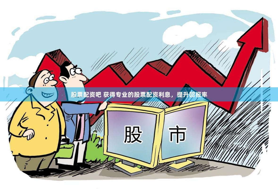 股票配资吧 获得专业的股票配资利息，提升回报率