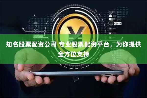 知名股票配资公司 专业股票配资平台，为你提供全方位支持