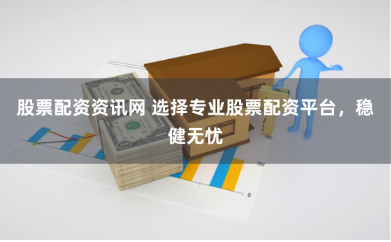 股票配资资讯网 选择专业股票配资平台，稳健无忧