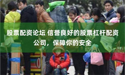 股票配资论坛 信誉良好的股票杠杆配资公司，保障你的安全