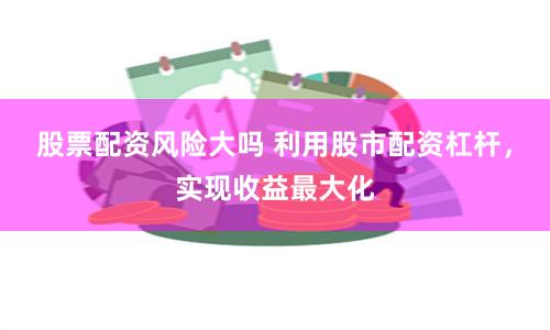 股票配资风险大吗 利用股市配资杠杆，实现收益最大化