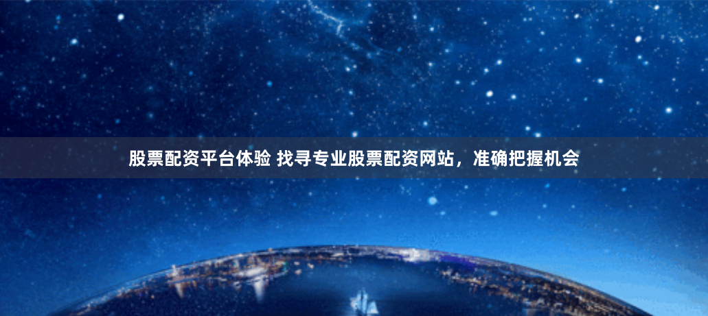 股票配资平台体验 找寻专业股票配资网站，准确把握机会