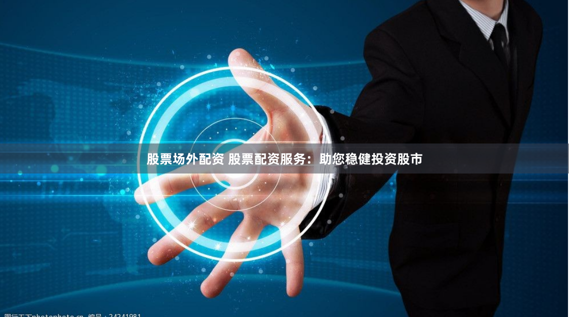 股票场外配资 股票配资服务：助您稳健投资股市