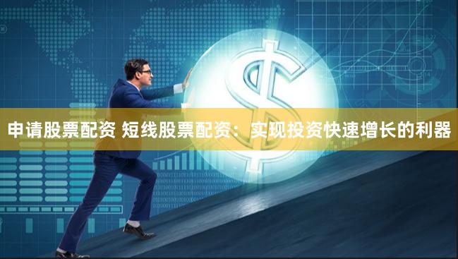 申请股票配资 短线股票配资：实现投资快速增长的利器