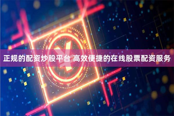 正规的配资炒股平台 高效便捷的在线股票配资服务