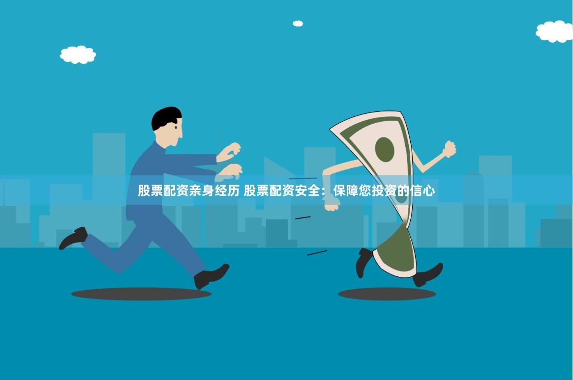 股票配资亲身经历 股票配资安全：保障您投资的信心
