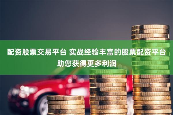配资股票交易平台 实战经验丰富的股票配资平台助您获得更多利润