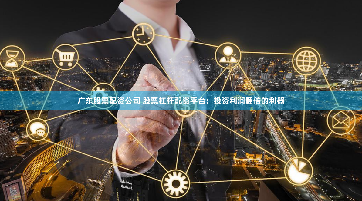 广东股票配资公司 股票杠杆配资平台：投资利润翻倍的利器
