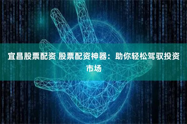 宜昌股票配资 股票配资神器：助你轻松驾驭投资市场