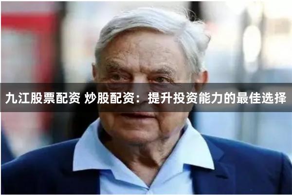 九江股票配资 炒股配资：提升投资能力的最佳选择