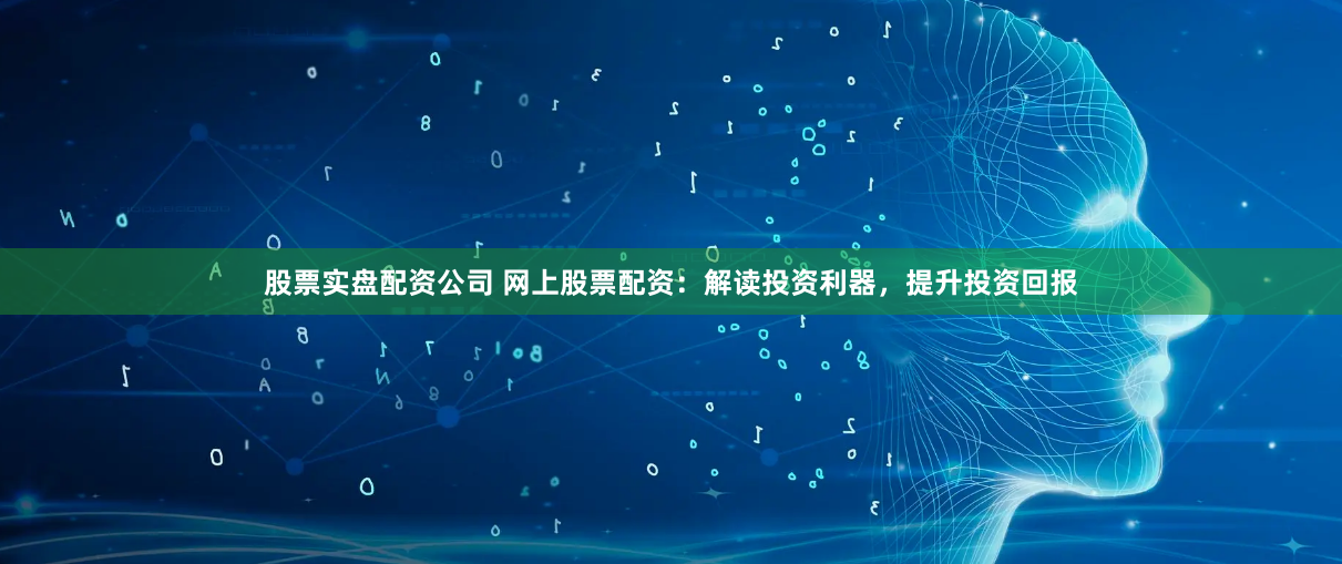股票实盘配资公司 网上股票配资：解读投资利器，提升投资回报