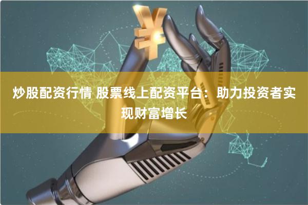 炒股配资行情 股票线上配资平台：助力投资者实现财富增长