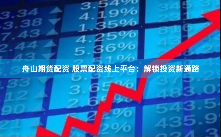 舟山期货配资 股票配资线上平台：解锁投资新通路