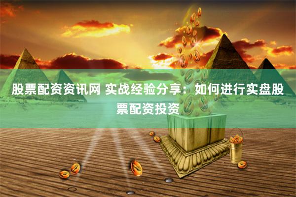 股票配资资讯网 实战经验分享：如何进行实盘股票配资投资