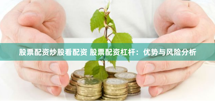 股票配资炒股看配资 股票配资杠杆：优势与风险分析