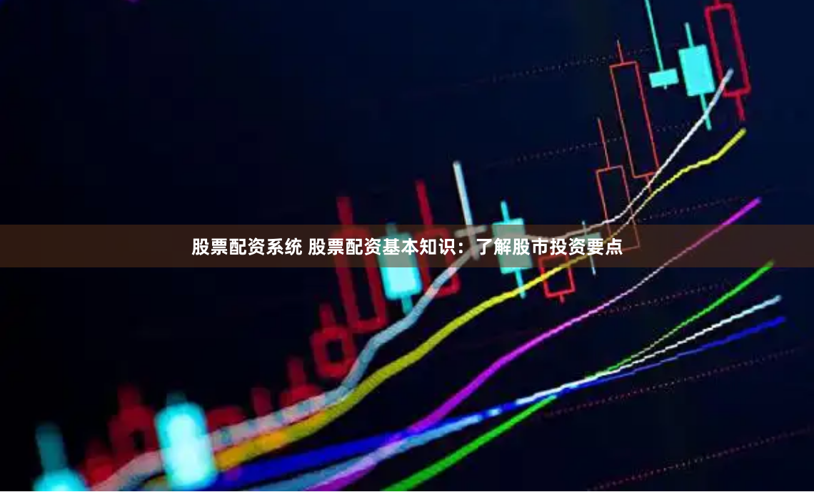股票配资系统 股票配资基本知识：了解股市投资要点