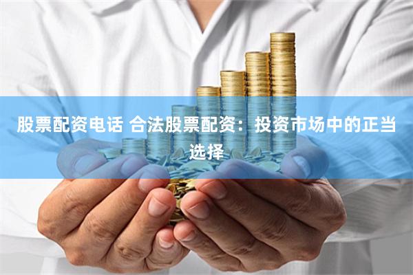 股票配资电话 合法股票配资：投资市场中的正当选择