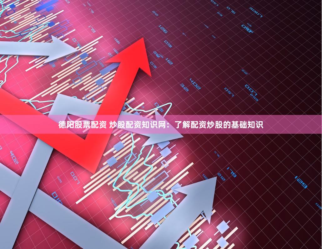 德阳股票配资 炒股配资知识网：了解配资炒股的基础知识